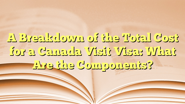 A Breakdown of Total Cost of Visa for visit to Canada
