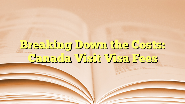 Breaking Down the Costs of Visa Fees of Visit to Canada