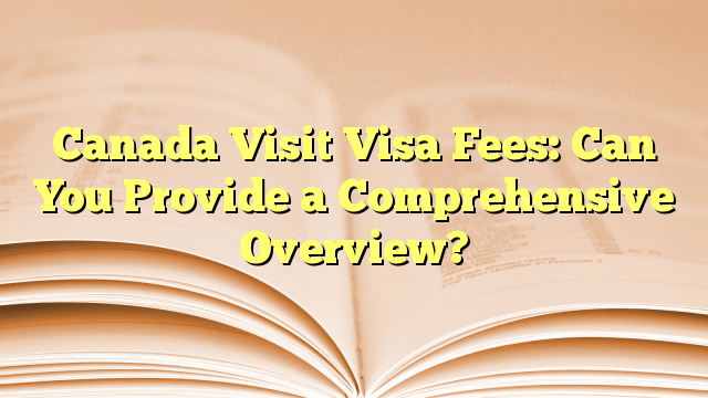 A Comprehensive Overview of visa fee for visit to Canada