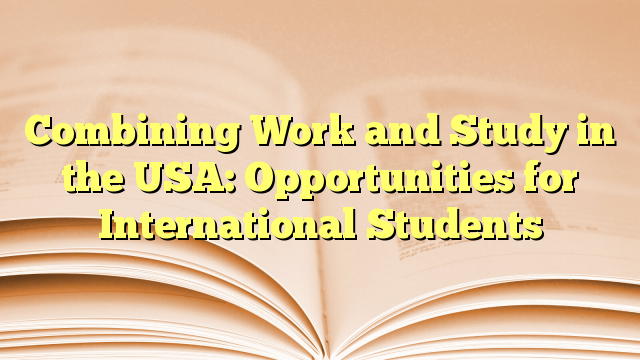 Combining Work and Study in the USA: Opportunities for International Students