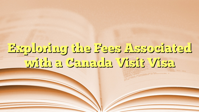 Exploring the Fees Associated with Visa for visit to Canada