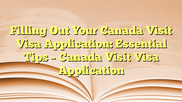 Essential Tips for Completing Your Visit to Canada Visa Application