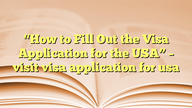 “How to Fill Out the Visa Application for the USA” – visit visa application for usa