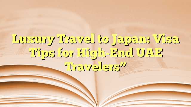 Luxury Travel to Japan: Visa Tips for High-End UAE Travelers”