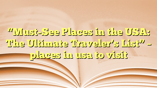 “Must-See Places in the USA: The Ultimate Traveler’s List” – places in usa to visit
