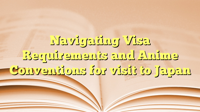 Navigating Visa Requirements and Anime Conventions for visit to Japan