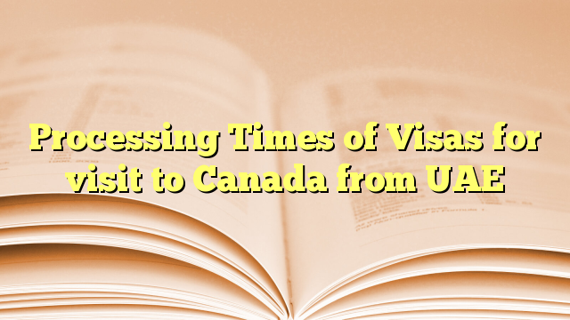 Processing Times of Visas for visit to Canada from UAE
