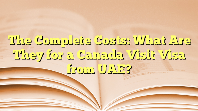 The Complete Costs of Visa for Visit to Canada from UAE