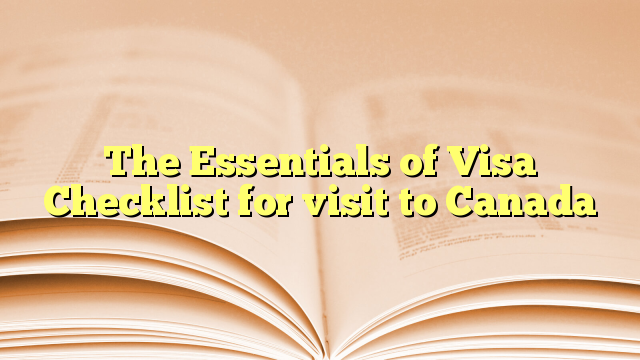 The Essentials of Visa Checklist for visit to Canada