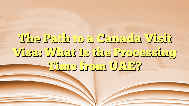The Visa Processing Time for visit to Canada from UAE