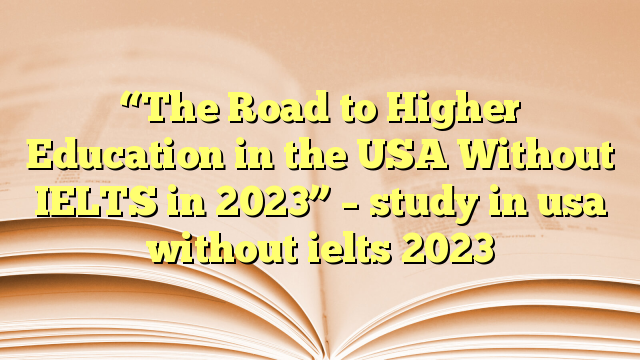 “The Road to Higher Education in the USA Without IELTS in 2023” – study in usa without ielts 2023