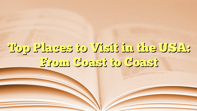 Top Places to Visit in the USA: From Coast to Coast