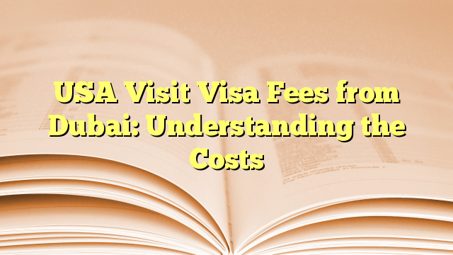 USA Visit Visa Fees from Dubai: Understanding the Costs