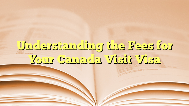 Understanding the Fees of Visa for visit to Canada