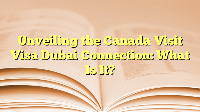 Unveiling the Visa Connection of visit to Canada from Dubai