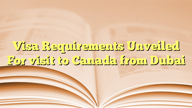 Visa Requirements Unveiled For visit to Canada from Dubai