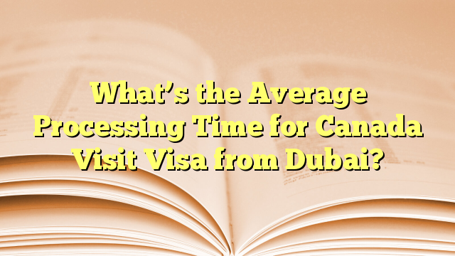 Average Processing Time of Visa for visit to Canada from Dubai