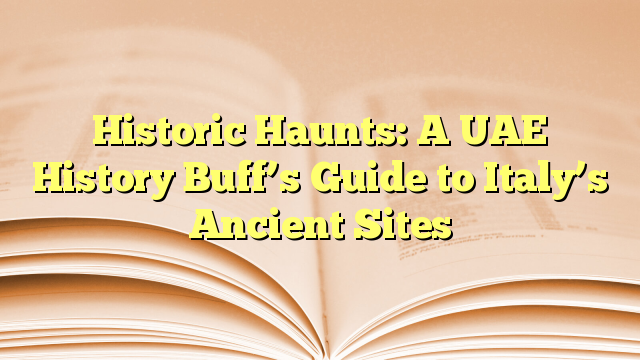 Historic Haunts: A UAE History Buff’s Guide to Italy’s Ancient Sites